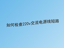 弱電工程公司分享：220v交流電源線短路故障的檢查方法